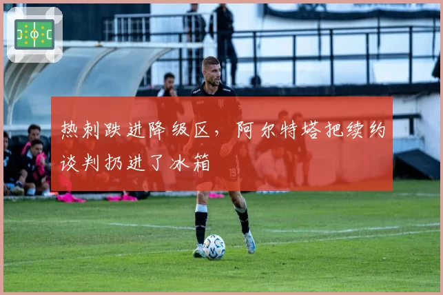 热刺跌进降级区，阿尔特塔把续约谈判扔进了冰箱