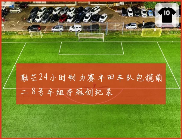 勒芒24小时耐力赛丰田车队包揽前二 8号车组夺冠创纪录