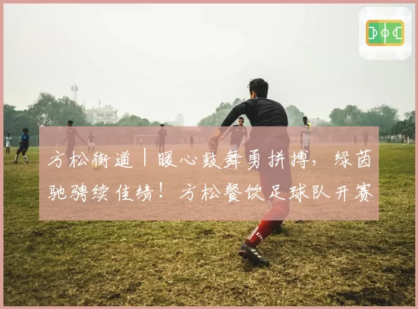 方松街道｜暖心鼓舞勇拼搏，绿茵驰骋续佳绩！方松餐饮足球队开赛斩获三连胜