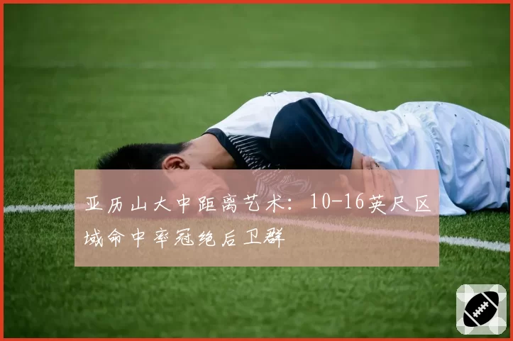 亚历山大中距离艺术：10-16英尺区域命中率冠绝后卫群