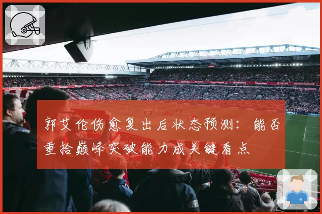 郭艾伦伤愈复出后状态预测：能否重拾巅峰突破能力成关键看点