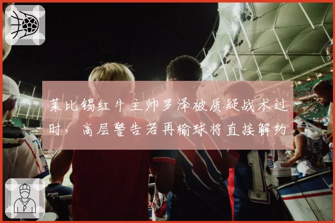 莱比锡红牛主帅罗泽被质疑战术过时，高层警告若再输球将直接解约