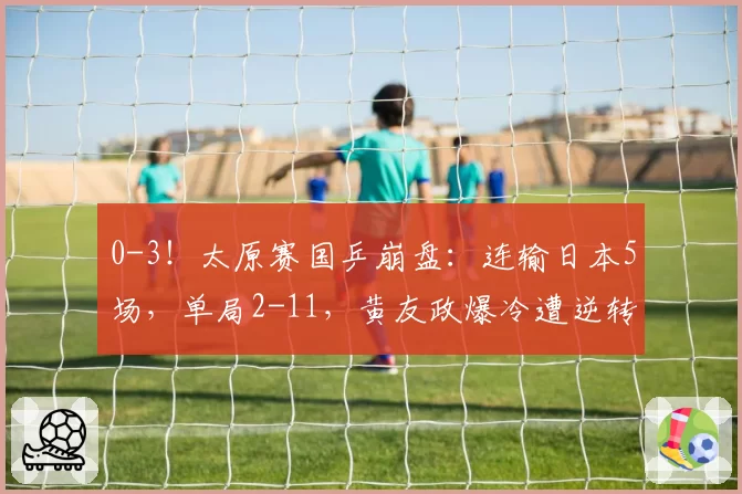 0-3!太原赛国乒崩盘:连输日本5场,单局2-11,黄友政爆冷遭逆转