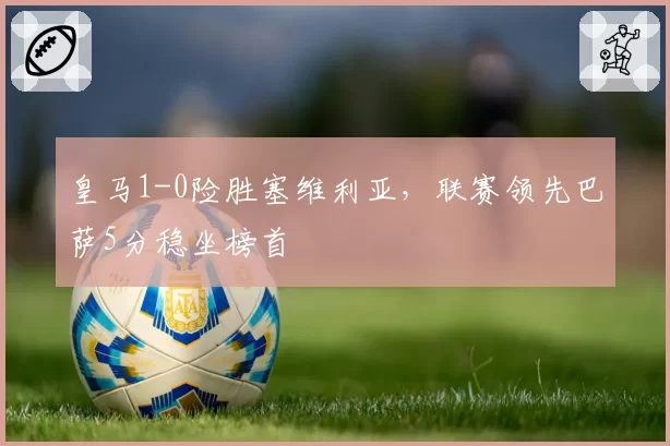皇马1-0险胜塞维利亚,联赛领先巴萨5分稳坐榜首