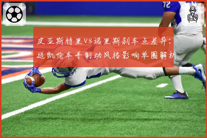 皮亚斯特里vs诺里斯刹车点差异：迈凯伦车手制动风格影响单圈解析