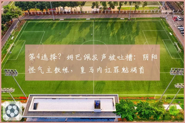 第4选择?姆巴佩发声被吐槽:阴阳怪气主教练,皇马内讧罪魁祸首
