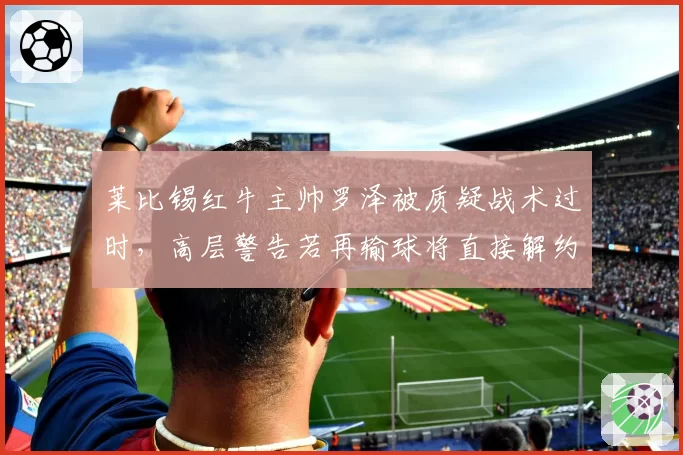 莱比锡红牛主帅罗泽被质疑战术过时,高层警告若再输球将直接解约