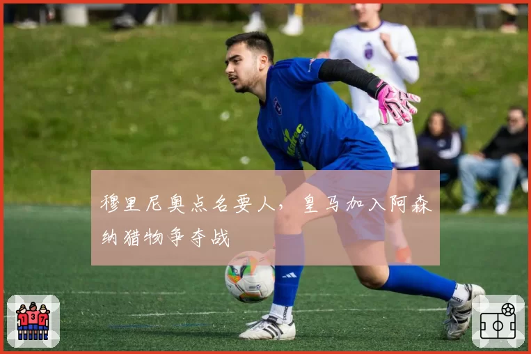 穆里尼奥点名要人,皇马加入阿森纳猎物争夺战