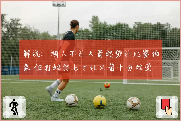 解说：湖人不让火箭起势让比赛抽象 但打蛇打七寸让火箭十分难受