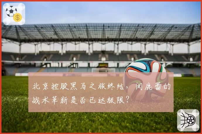 北京控股黑马之旅终结，闵鹿蕾的战术革新是否已达极限？