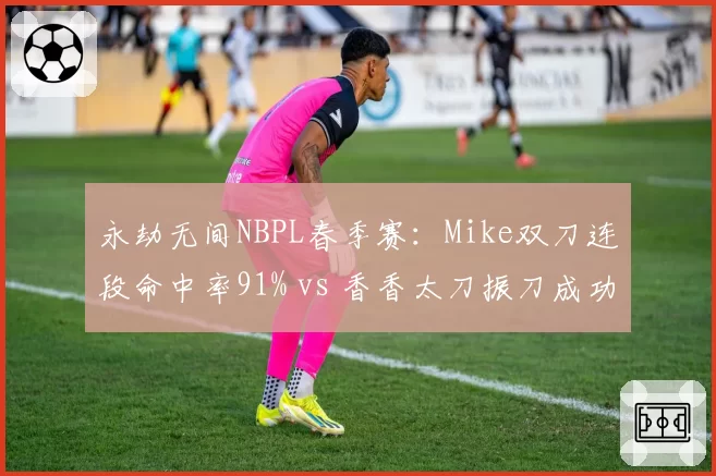 永劫无间NBPL春季赛：Mike双刀连段命中率91% vs 香香太刀振刀成功率38%