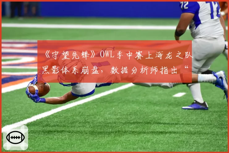 《守望先锋》OWL季中赛上海龙之队黑影体系崩盘,数据分析师指出“EMP时机永远慢3秒”