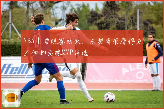 NBA|常规赛结束,东契奇荣膺得分王但却无缘MVP评选