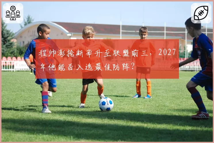 程帅澎抢断率升至联盟前三，2027年他能否入选最佳防阵？