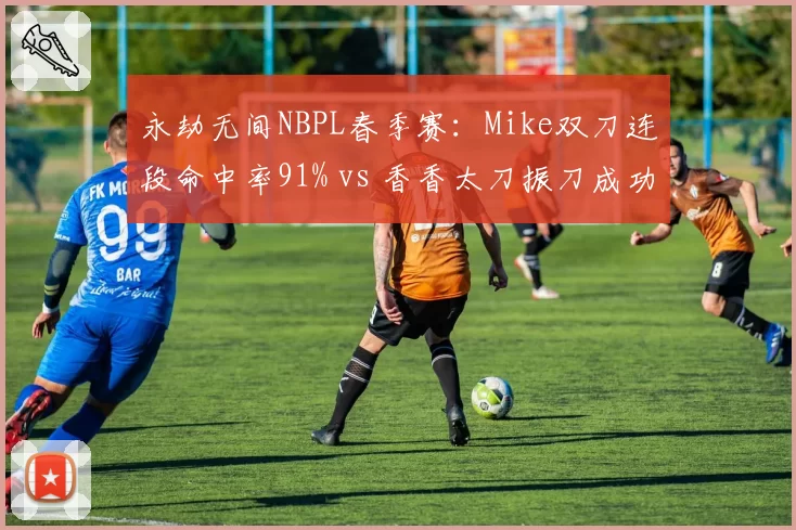 永劫无间NBPL春季赛：Mike双刀连段命中率91% vs 香香太刀振刀成功率38%