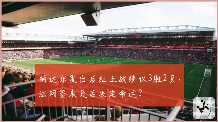 纳达尔复出后红土战绩仅3胜2负，法网签表是否决定命运？