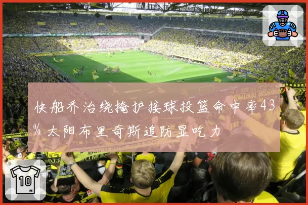 快船乔治绕掩护接球投篮命中率43% 太阳布里奇斯追防显吃力