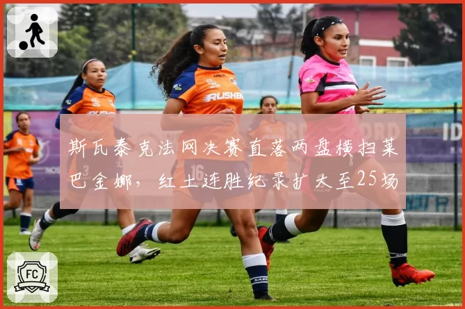 斯瓦泰克法网决赛直落两盘横扫莱巴金娜，红土连胜纪录扩大至25场