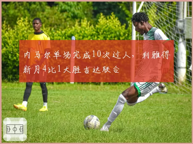 内马尔单场完成10次过人,利雅得新月4比1大胜吉达联合