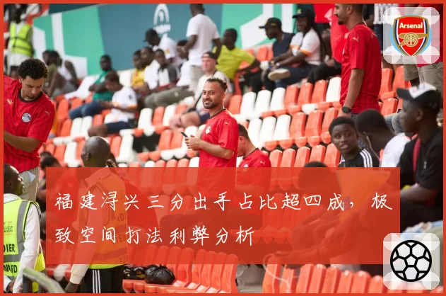 福建浔兴三分出手占比超四成，极致空间打法利弊分析