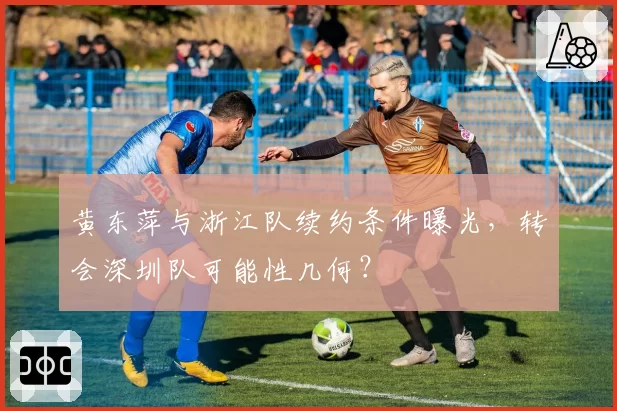 黄东萍与浙江队续约条件曝光，转会深圳队可能性几何？