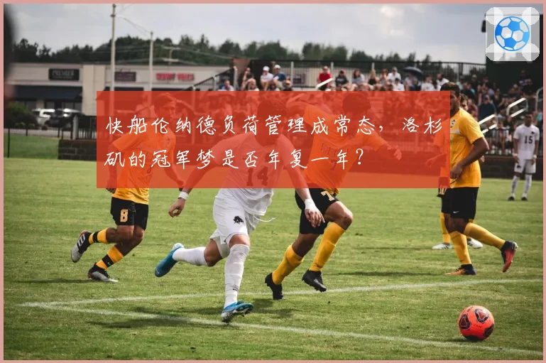 快船伦纳德负荷管理成常态，洛杉矶的冠军梦是否年复一年？