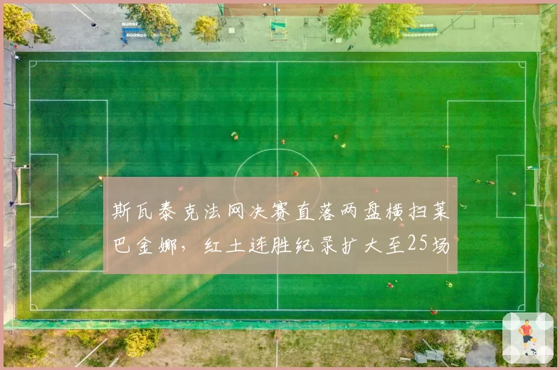 斯瓦泰克法网决赛直落两盘横扫莱巴金娜，红土连胜纪录扩大至25场