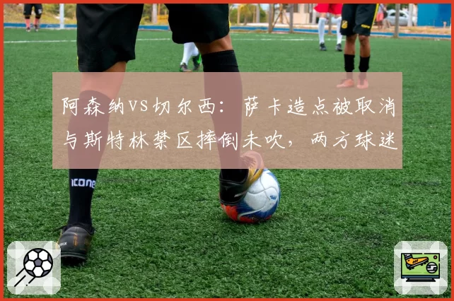 阿森纳vs切尔西：萨卡造点被取消与斯特林禁区摔倒未吹，两方球迷互骂“获利者”