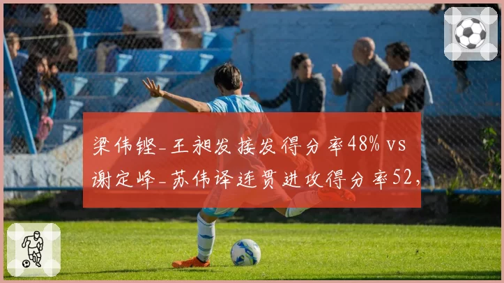 梁伟铿_王昶发接发得分率48% vs 谢定峰_苏伟译连贯进攻得分率52，双打默契度的数据对决？