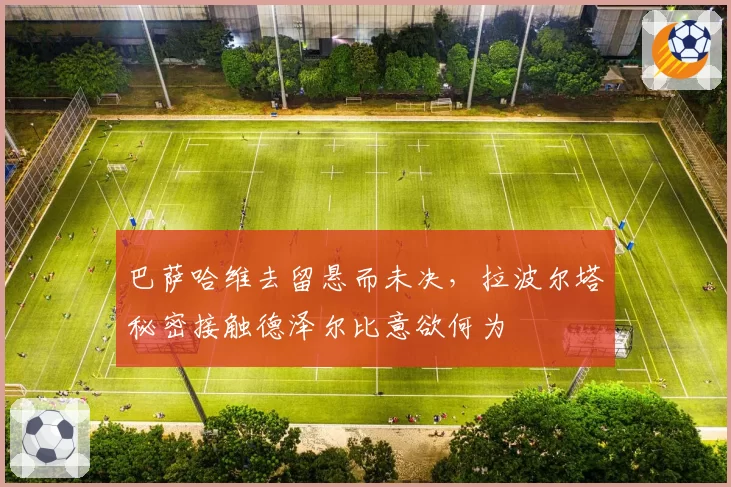 巴萨哈维去留悬而未决，拉波尔塔秘密接触德泽尔比意欲何为
