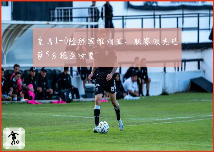 皇马1-0险胜塞维利亚,联赛领先巴萨5分稳坐榜首