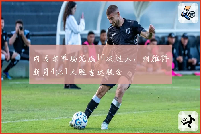 内马尔单场完成10次过人,利雅得新月4比1大胜吉达联合