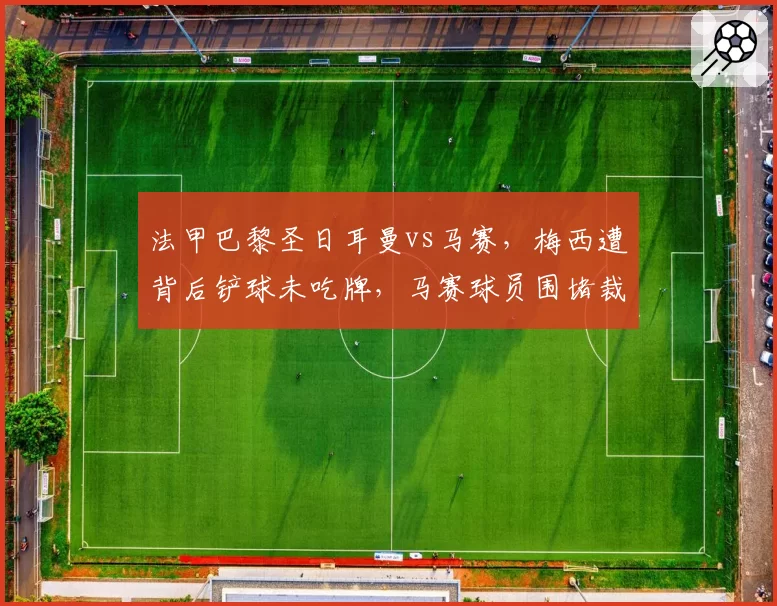 法甲巴黎圣日耳曼vs马赛，梅西遭背后铲球未吃牌，马赛球员围堵裁判致比赛中断