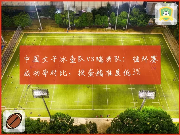 中国女子冰壶队vs瑞典队:循环赛成功率对比,投壶精准度低3%