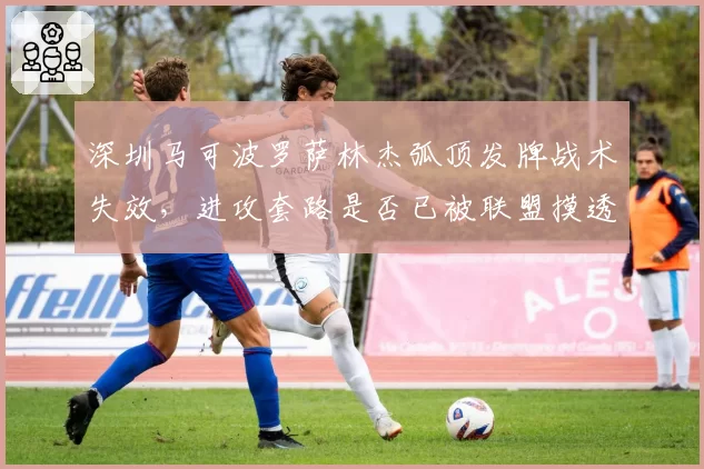 深圳马可波罗萨林杰弧顶发牌战术失效,进攻套路是否已被联盟摸透?
