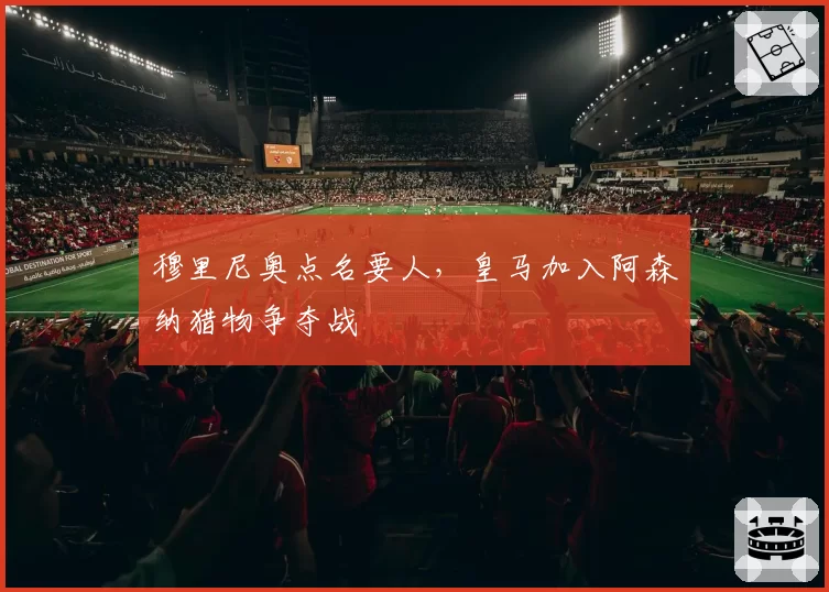 穆里尼奥点名要人，皇马加入阿森纳猎物争夺战