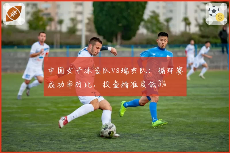 中国女子冰壶队vs瑞典队：循环赛成功率对比，投壶精准度低3%