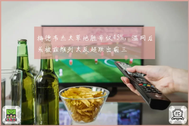 梅德韦杰夫草地胜率仅45%,温网后或被兹维列夫反超跌出前三