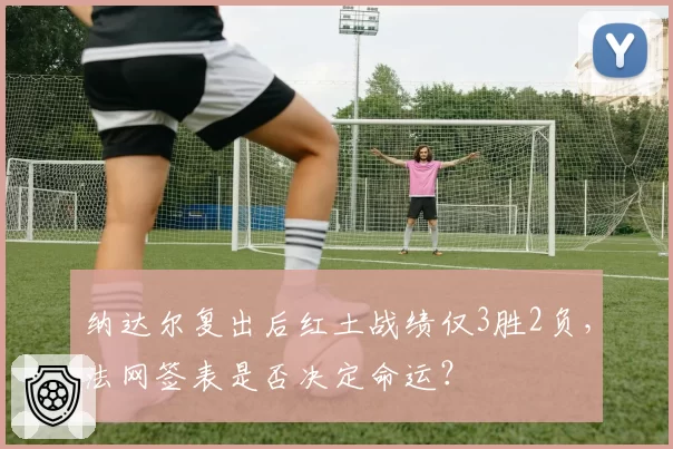 纳达尔复出后红土战绩仅3胜2负,法网签表是否决定命运?