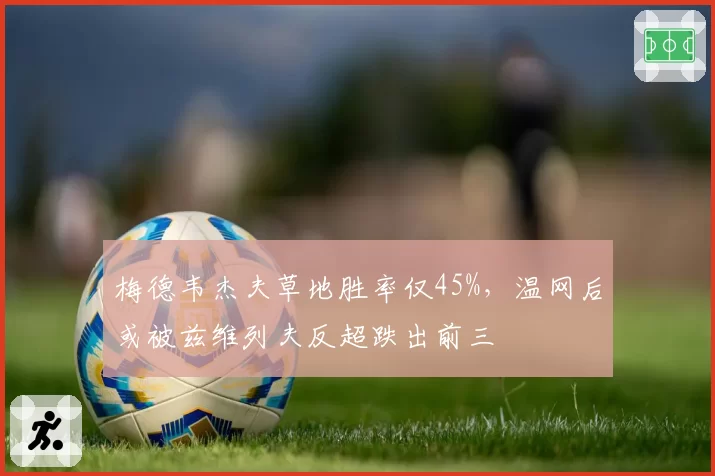 梅德韦杰夫草地胜率仅45%，温网后或被兹维列夫反超跌出前三