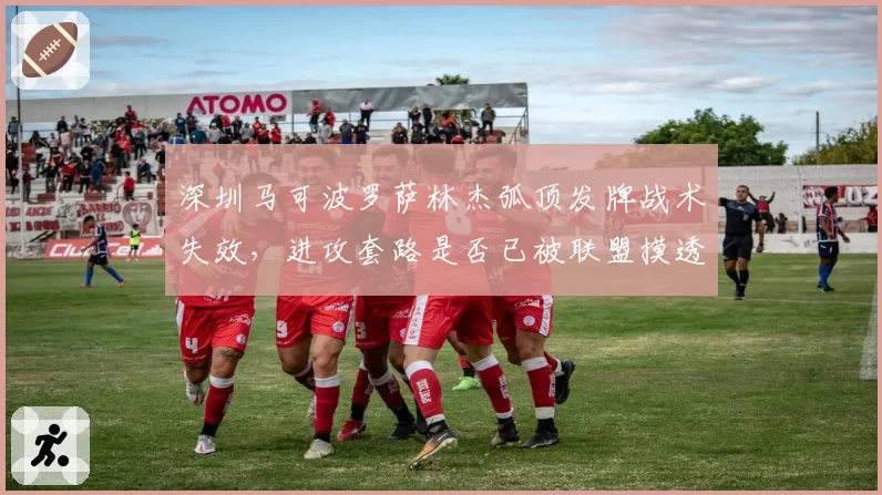 深圳马可波罗萨林杰弧顶发牌战术失效,进攻套路是否已被联盟摸透?